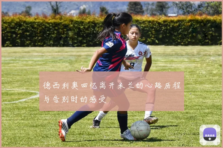 德西利奥回忆离开米兰的心路历程与告别时的感受