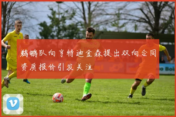鹈鹕队向亨特迪金森提出双向合同资质报价引发关注