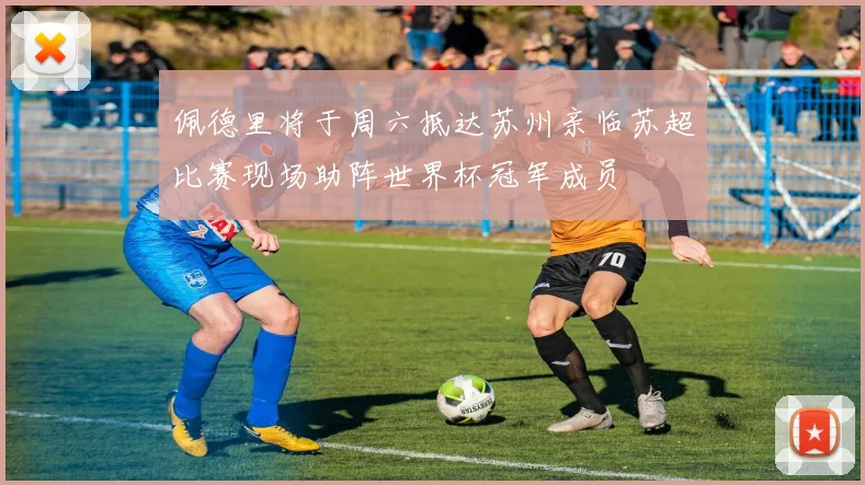 佩德里将于周六抵达苏州亲临苏超比赛现场助阵世界杯冠军成员