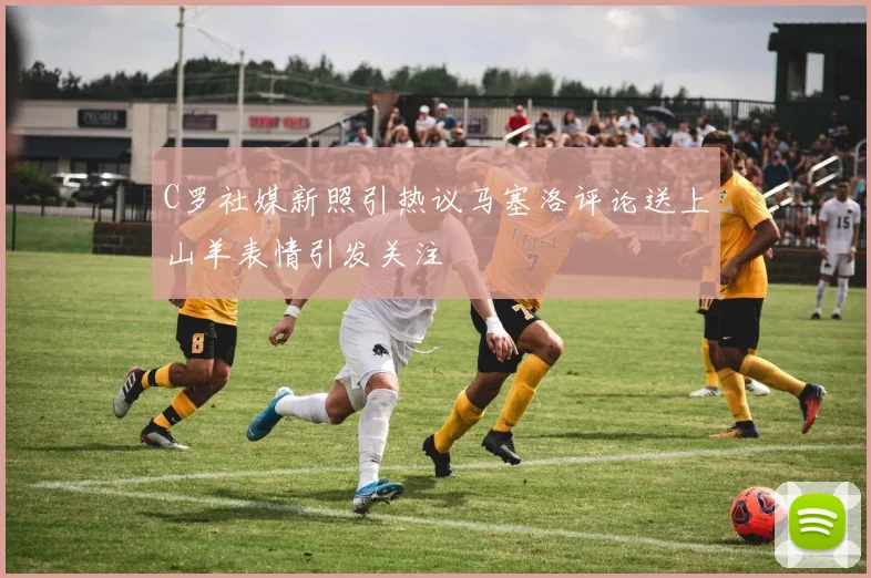 C罗社媒新照引热议马塞洛评论送上山羊表情引发关注