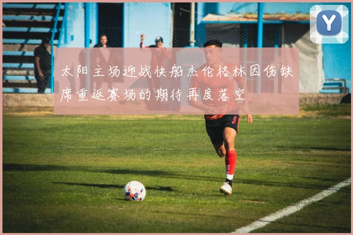 太阳主场迎战快船杰伦格林因伤缺席重返赛场的期待再度落空