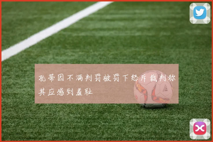 孔蒂因不满判罚被罚下怒斥裁判称其应感到羞耻