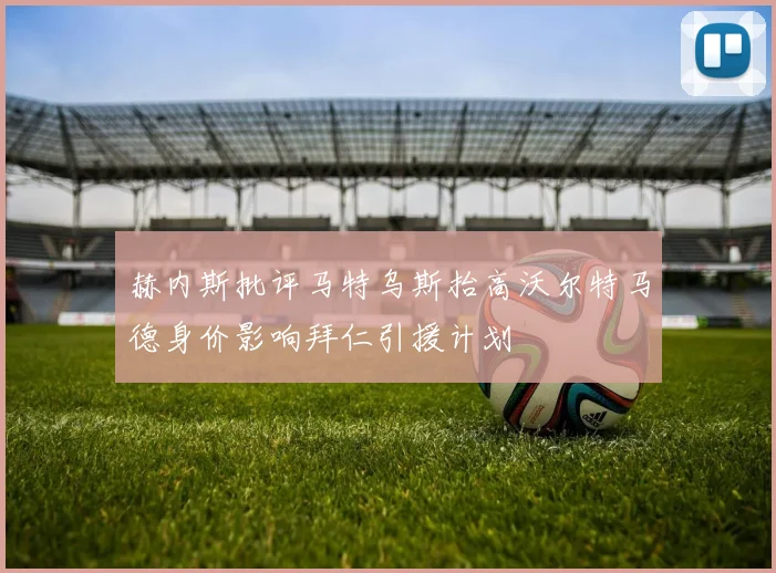赫内斯批评马特乌斯抬高沃尔特马德身价影响拜仁引援计划