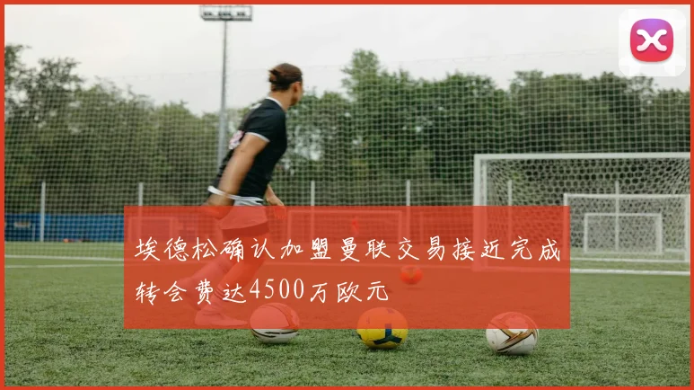 埃德松确认加盟曼联交易接近完成转会费达4500万欧元