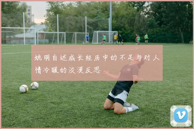 姚明自述成长经历中的不足与对人情冷暖的淡漠反思