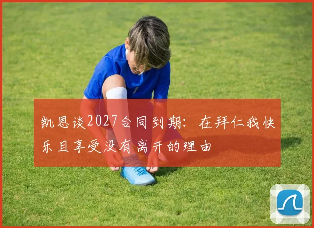 凯恩谈2027合同到期：在拜仁我快乐且享受没有离开的理由