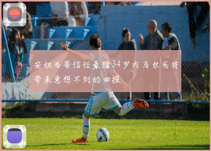 安切洛蒂信任豪赌34岁内马尔或将带来意想不到的回报