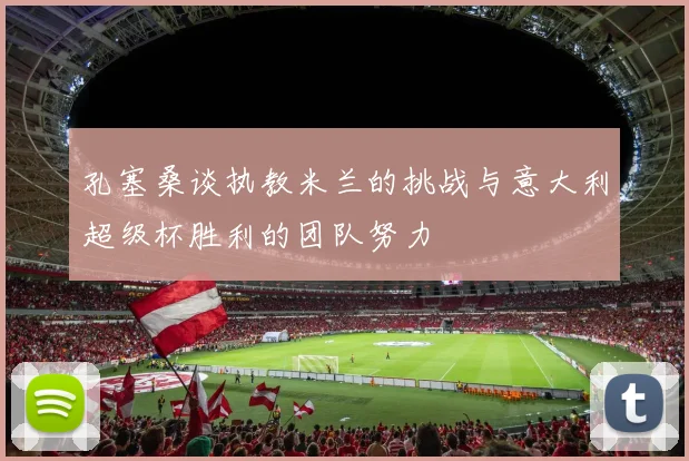 孔塞桑谈执教米兰的挑战与意大利超级杯胜利的团队努力
