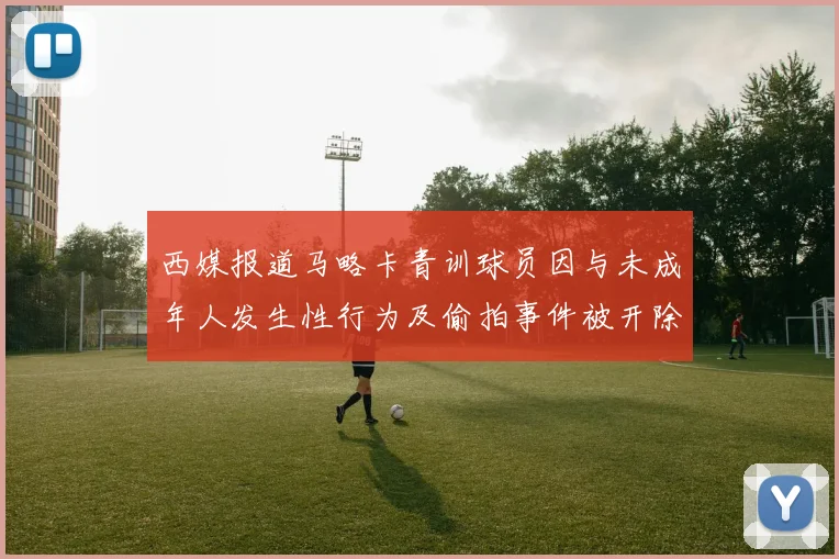 西媒报道马略卡青训球员因与未成年人发生性行为及偷拍事件被开除