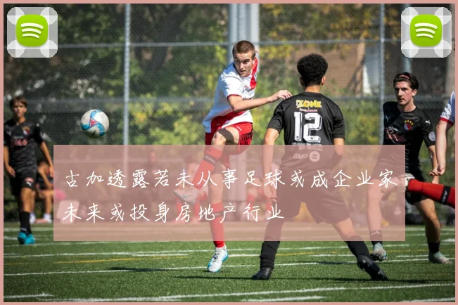 古加透露若未从事足球或成企业家未来或投身房地产行业