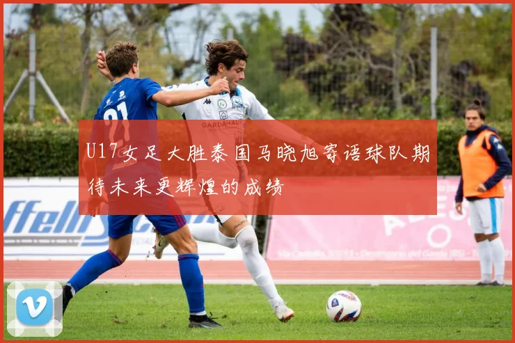 U17女足大胜泰国马晓旭寄语球队期待未来更辉煌的成绩