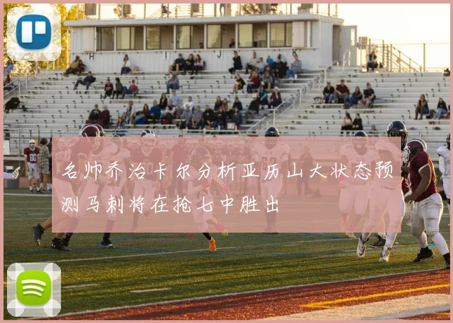 名帅乔治卡尔分析亚历山大状态预测马刺将在抢七中胜出