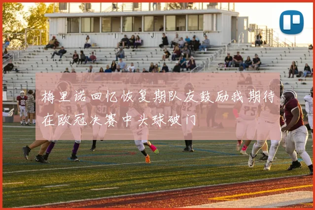 梅里诺回忆恢复期队友鼓励我期待在欧冠决赛中头球破门