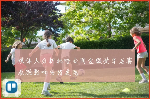 媒体人分析托哈合同金额受季后赛表现影响或将更高