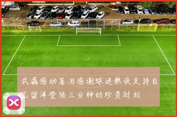 武磊感动落泪感谢球迷熬夜支持自己留洋登场三分钟的珍贵时刻