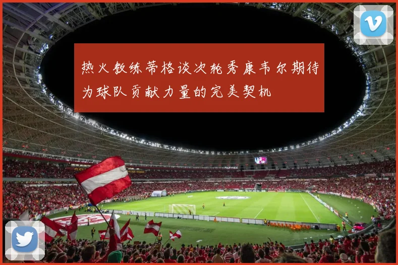 热火教练蒂格谈次轮秀康韦尔期待为球队贡献力量的完美契机