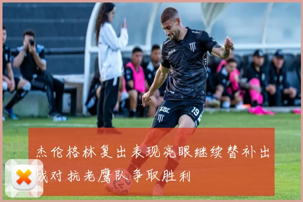 杰伦格林复出表现亮眼继续替补出战对抗老鹰队争取胜利
