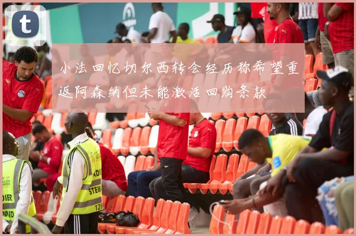 小法回忆切尔西转会经历称希望重返阿森纳但未能激活回购条款
