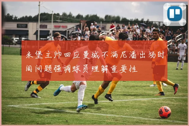 米堡主帅回应曼城不满尼潘出场时间问题强调球员理解重要性