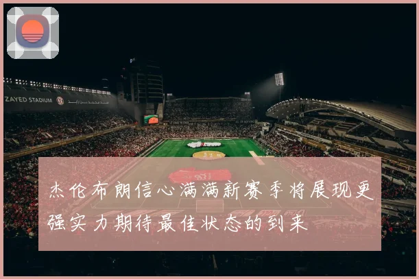 杰伦布朗信心满满新赛季将展现更强实力期待最佳状态的到来