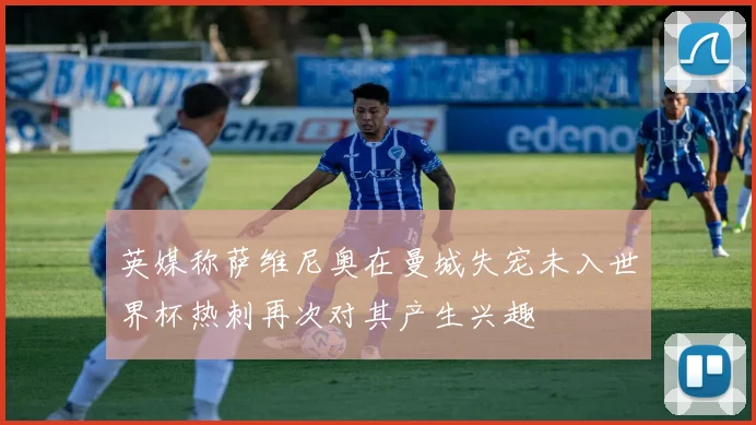 英媒称萨维尼奥在曼城失宠未入世界杯热刺再次对其产生兴趣