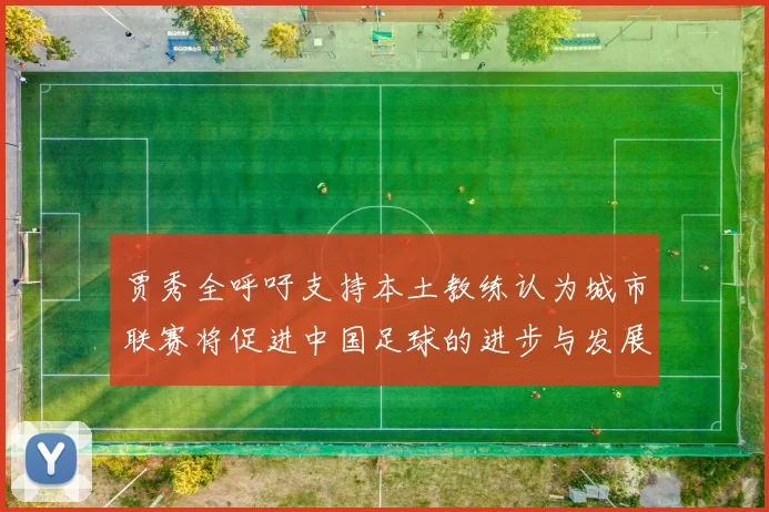 贾秀全呼吁支持本土教练认为城市联赛将促进中国足球的进步与发展