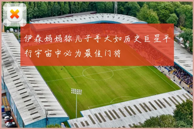 伊森妈妈称儿子手大如历史巨星平行宇宙中必为最佳门将