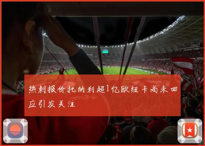 热刺报价托纳利超1亿欧纽卡尚未回应引发关注