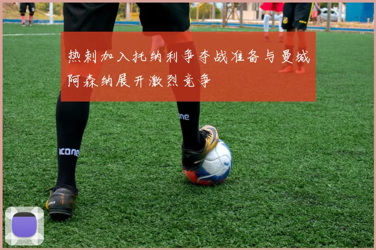 热刺加入托纳利争夺战准备与曼城阿森纳展开激烈竞争