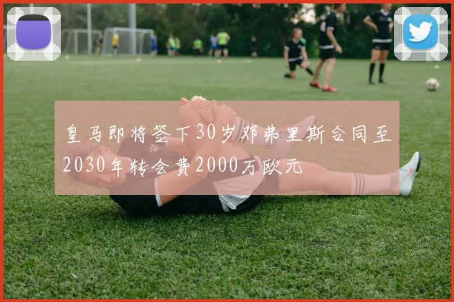 皇马即将签下30岁邓弗里斯合同至2030年转会费2000万欧元