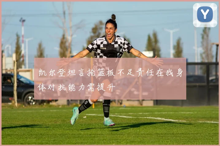 凯尔登坦言抢篮板不足责任在我身体对抗能力需提升