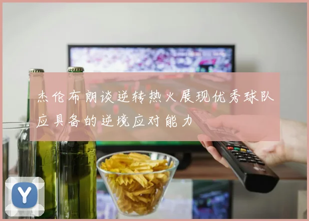 杰伦布朗谈逆转热火展现优秀球队应具备的逆境应对能力