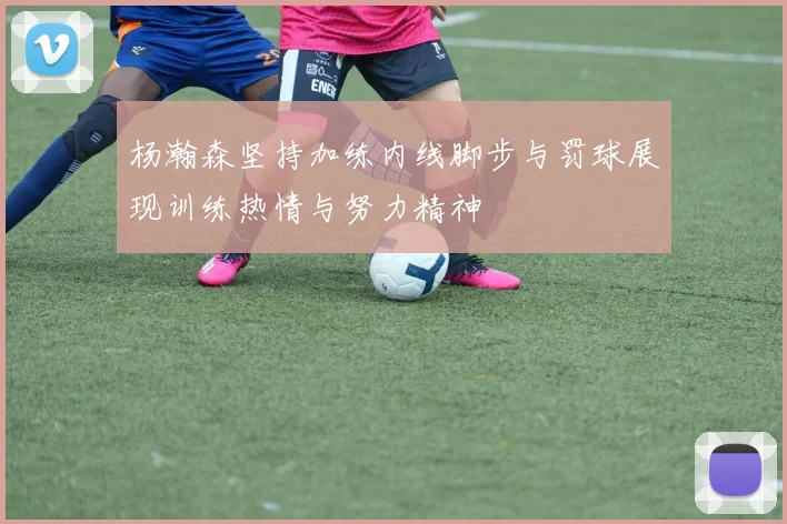杨瀚森坚持加练内线脚步与罚球展现训练热情与努力精神