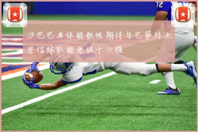 沙巴巴库体能教练期待与巴萨对决坚信球队能晋级十六强