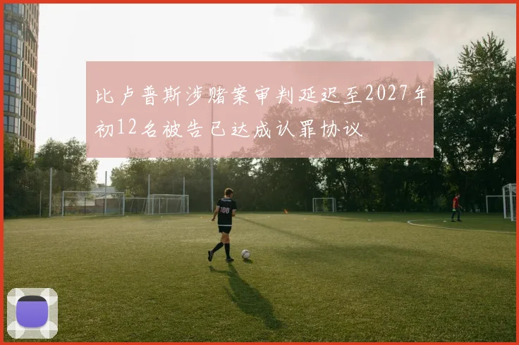 比卢普斯涉赌案审判延迟至2027年初12名被告已达成认罪协议