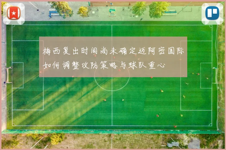 梅西复出时间尚未确定迈阿密国际如何调整攻防策略与球队重心